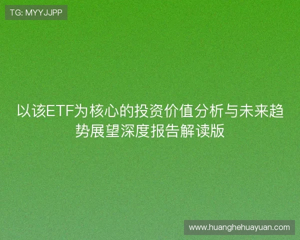 以该ETF为核心的投资价值分析与未来趋势展望深度报告解读版 以该ETF为核心的投资价值分析与未来趋势展望深度报告解读版