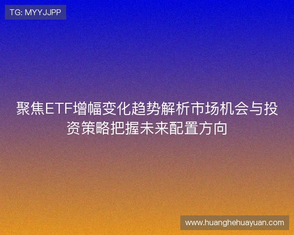 聚焦ETF增幅变化趋势解析市场机会与投资策略把握未来配置方向 聚焦ETF增幅变化趋势解析市场机会与投资策略把握未来配置方向
